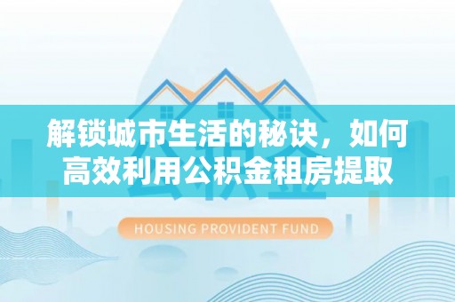 荔湾解锁城市生活的秘诀，如何高效利用公积金租房提取