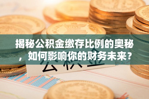 荔湾揭秘公积金缴存比例的奥秘，如何影响你的财务未来？