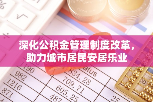 荔湾深化公积金管理制度改革，助力城市居民安居乐业