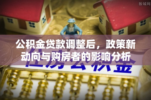 荔湾公积金贷款调整后，政策新动向与购房者的影响分析