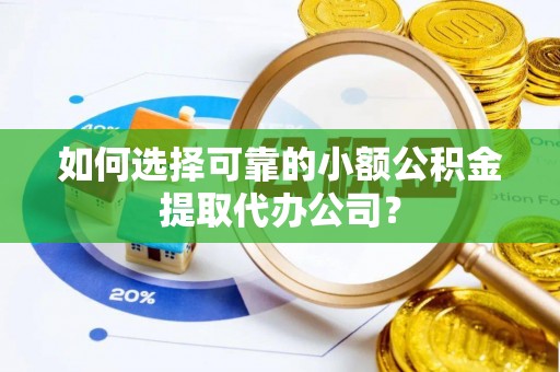 荔湾如何选择可靠的小额公积金提取代办公司？
