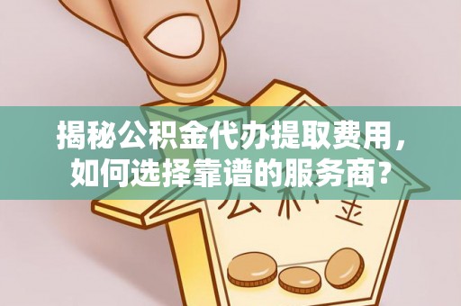 荔湾揭秘公积金代办提取费用，如何选择靠谱的服务商？
