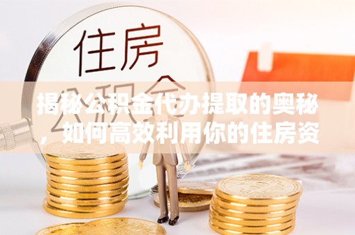 荔湾揭秘公积金代办提取的奥秘，如何高效利用你的住房资金