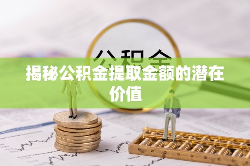 荔湾揭秘公积金提取金额的潜在价值