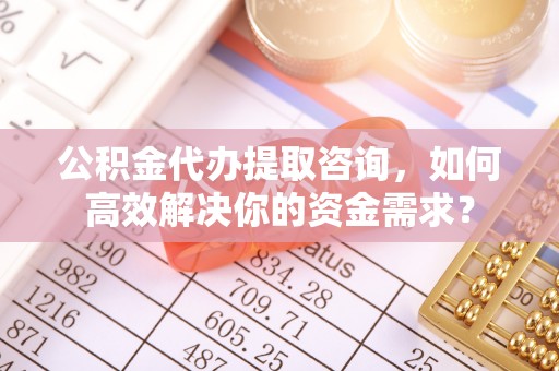 荔湾公积金代办提取咨询，如何高效解决你的资金需求？