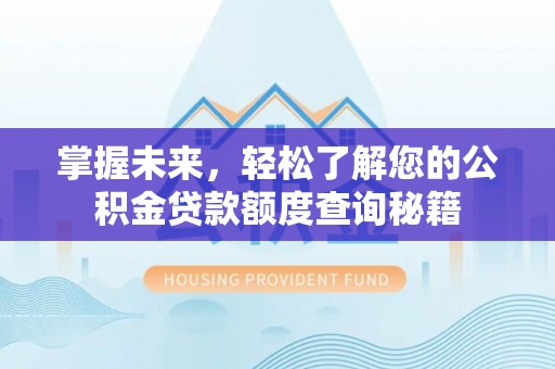 荔湾掌握未来，轻松了解您的公积金贷款额度查询秘籍