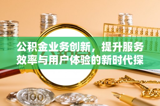 荔湾公积金业务创新，提升服务效率与用户体验的新时代探索