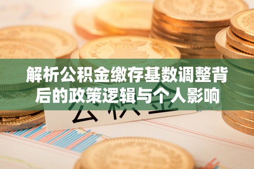 荔湾解析公积金缴存基数调整背后的政策逻辑与个人影响