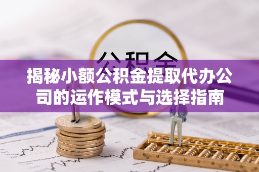 荔湾揭秘小额公积金提取代办公司的运作模式与选择指南