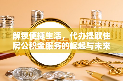 荔湾解锁便捷生活，代办提取住房公积金服务的崛起与未来