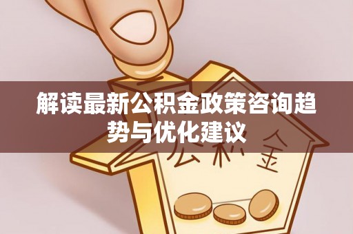 荔湾解读最新公积金政策咨询趋势与优化建议