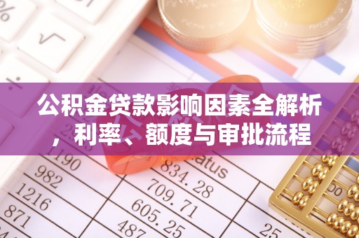 荔湾公积金贷款影响因素全解析，利率、额度与审批流程