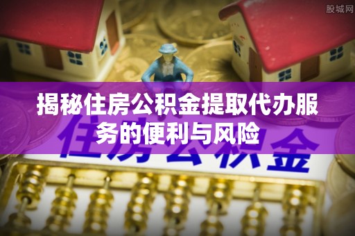 荔湾揭秘住房公积金提取代办服务的便利与风险