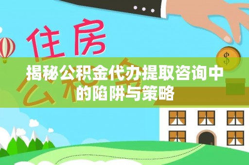 荔湾揭秘公积金代办提取咨询中的陷阱与策略