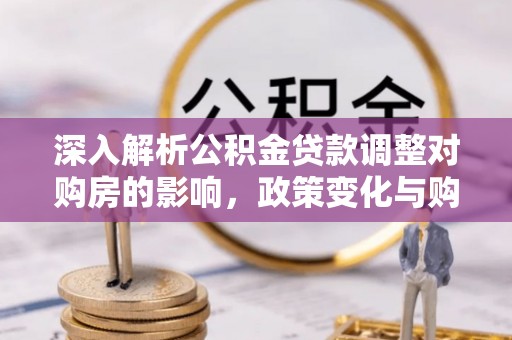 荔湾深入解析公积金贷款调整对购房的影响，政策变化与购房者选择
