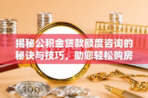 荔湾揭秘公积金贷款额度咨询的秘诀与技巧，助您轻松购房！