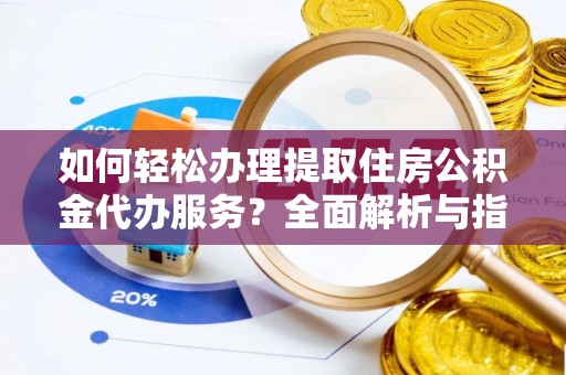 荔湾如何轻松办理提取住房公积金代办服务？全面解析与指南