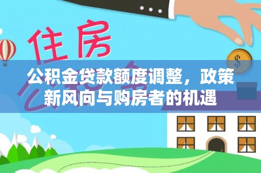 荔湾公积金贷款额度调整，政策新风向与购房者的机遇