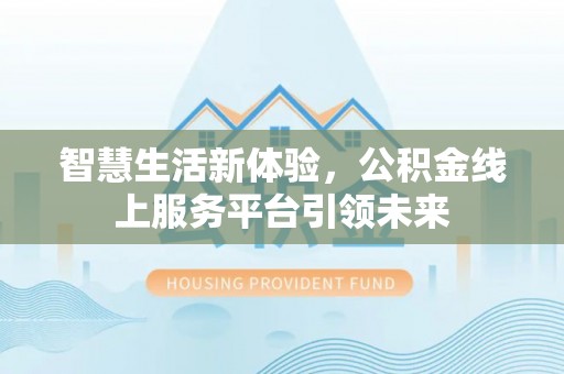 荔湾智慧生活新体验，公积金线上服务平台引领未来