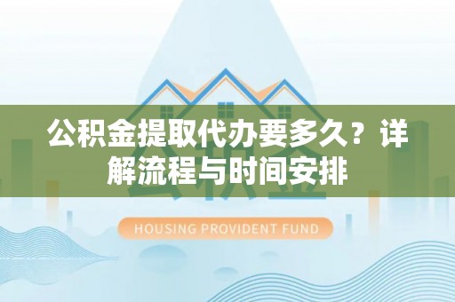 荔湾公积金提取代办要多久？详解流程与时间安排