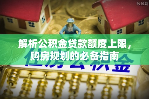 荔湾解析公积金贷款额度上限，购房规划的必备指南