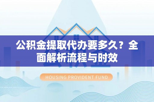 荔湾公积金提取代办要多久？全面解析流程与时效