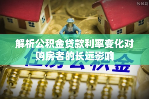荔湾解析公积金贷款利率变化对购房者的长远影响