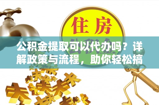 荔湾公积金提取可以代办吗？详解政策与流程，助你轻松搞定！