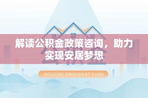 荔湾解读公积金政策咨询，助力实现安居梦想