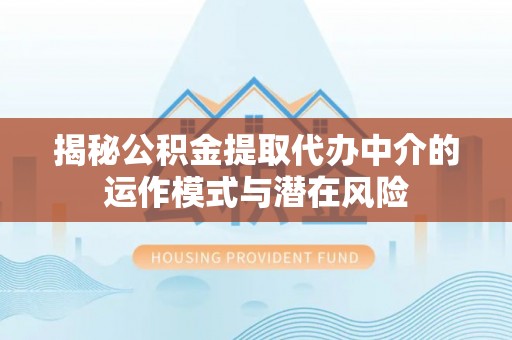 荔湾揭秘公积金提取代办中介的运作模式与潜在风险