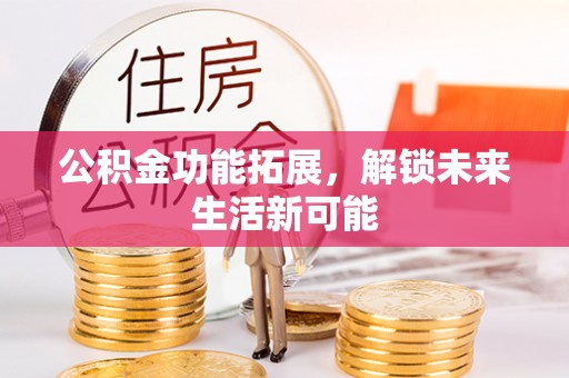 荔湾公积金功能拓展，解锁未来生活新可能