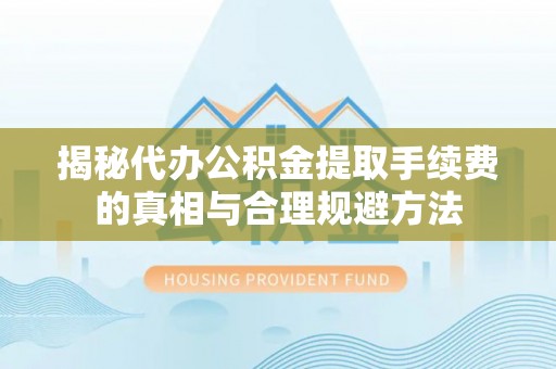 荔湾揭秘代办公积金提取手续费的真相与合理规避方法