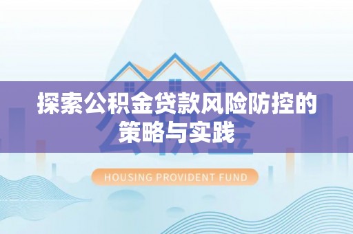 荔湾探索公积金贷款风险防控的策略与实践