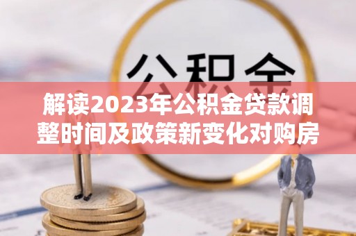 荔湾解读2023年公积金贷款调整时间及政策新变化对购房的影响