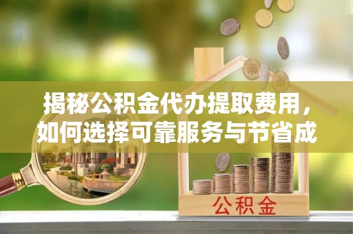 荔湾揭秘公积金代办提取费用，如何选择可靠服务与节省成本