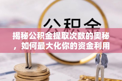 荔湾揭秘公积金提取次数的奥秘，如何最大化你的资金利用？