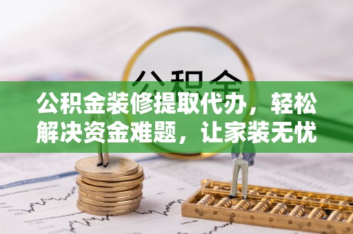 荔湾公积金装修提取代办，轻松解决资金难题，让家装无忧