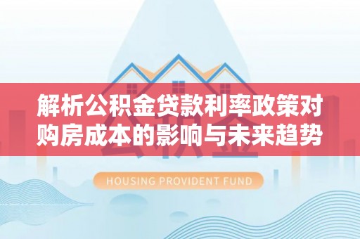 荔湾解析公积金贷款利率政策对购房成本的影响与未来趋势