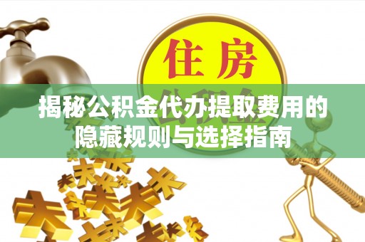 荔湾揭秘公积金代办提取费用的隐藏规则与选择指南