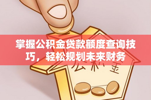 荔湾掌握公积金贷款额度查询技巧，轻松规划未来财务