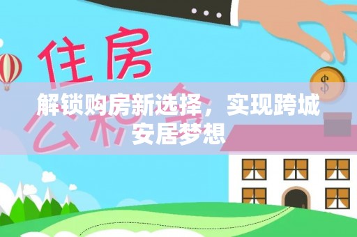 荔湾解锁购房新选择，实现跨城安居梦想