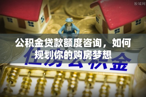 荔湾公积金贷款额度咨询，如何规划你的购房梦想