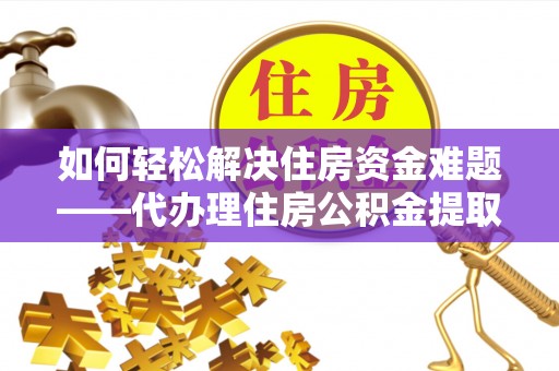 荔湾如何轻松解决住房资金难题——代办理住房公积金提取服务详解