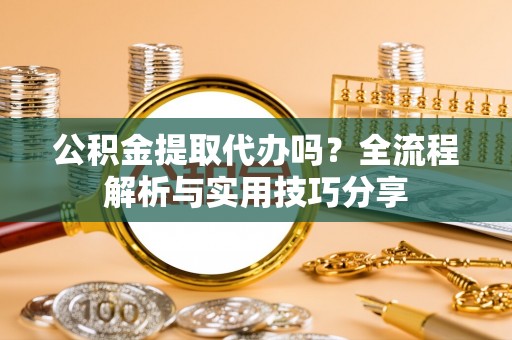荔湾公积金提取代办吗？全流程解析与实用技巧分享