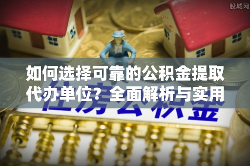 荔湾如何选择可靠的公积金提取代办单位？全面解析与实用建议