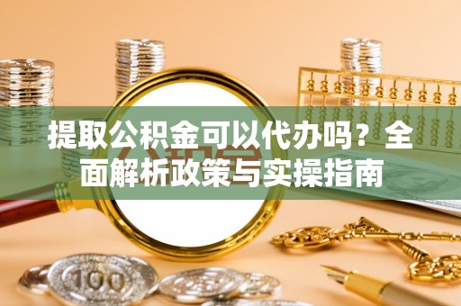 荔湾提取公积金可以代办吗？全面解析政策与实操指南