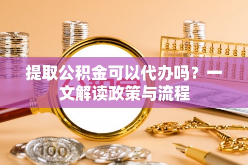 荔湾提取公积金可以代办吗？一文解读政策与流程