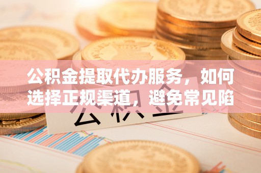 荔湾公积金提取代办服务，如何选择正规渠道，避免常见陷阱