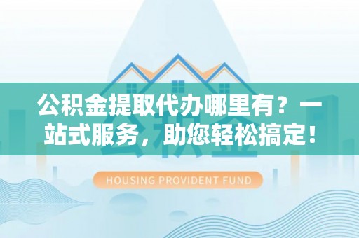 荔湾公积金提取代办哪里有？一站式服务，助您轻松搞定！