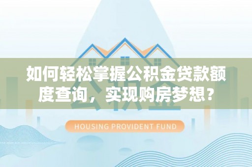 荔湾如何轻松掌握公积金贷款额度查询，实现购房梦想？